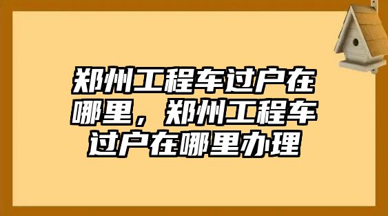鄭州工程車過戶在哪里，鄭州工程車過戶在哪里辦理
